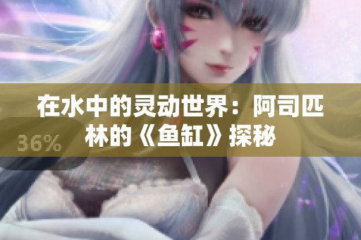 在水中的灵动世界：阿司匹林的《鱼缸》探秘