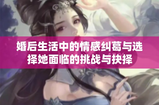 婚后生活中的情感纠葛与选择她面临的挑战与抉择