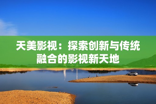 天美影视：探索创新与传统融合的影视新天地