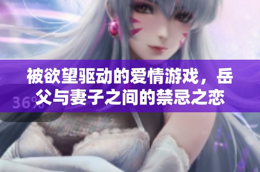 被欲望驱动的爱情游戏，岳父与妻子之间的禁忌之恋