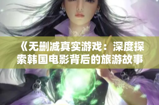 《无删减真实游戏：深度探索韩国电影背后的旅游故事》