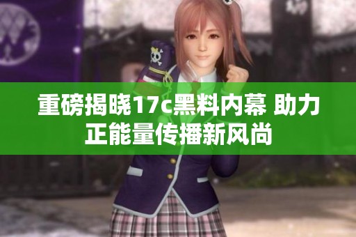 重磅揭晓17c黑料内幕 助力正能量传播新风尚