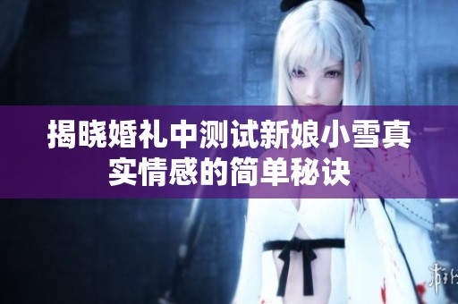 揭晓婚礼中测试新娘小雪真实情感的简单秘诀