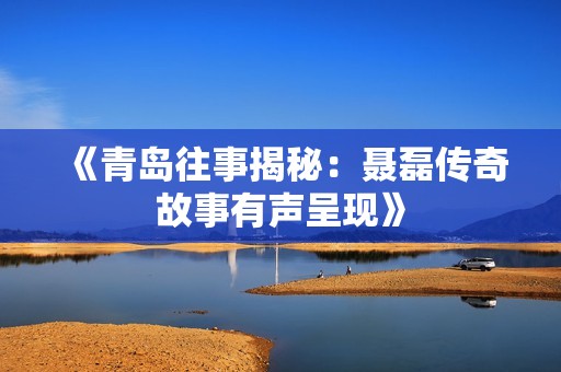 《青岛往事揭秘：聂磊传奇故事有声呈现》