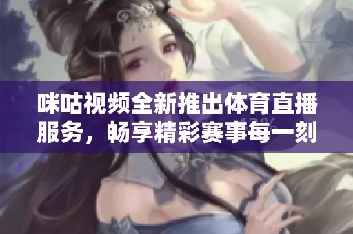 咪咕视频全新推出体育直播服务，畅享精彩赛事每一刻