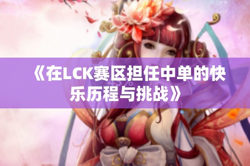 《在LCK赛区担任中单的快乐历程与挑战》