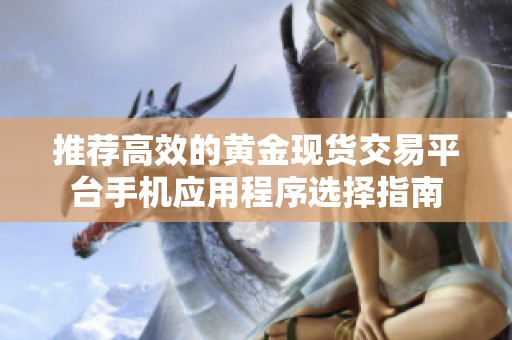 推荐高效的黄金现货交易平台手机应用程序选择指南
