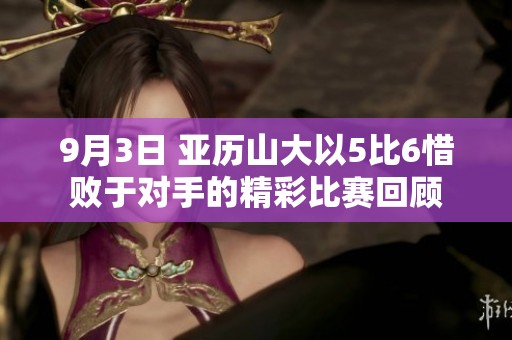 9月3日 亚历山大以5比6惜败于对手的精彩比赛回顾