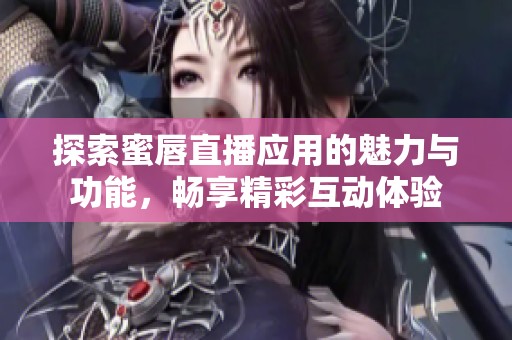 探索蜜唇直播应用的魅力与功能，畅享精彩互动体验
