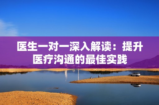 医生一对一深入解读：提升医疗沟通的最佳实践