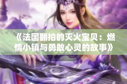 《法国翻拍的灭火宝贝：燃情小镇与勇敢心灵的故事》