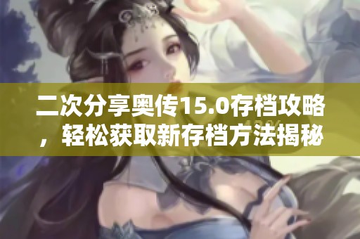 二次分享奥传15.0存档攻略，轻松获取新存档方法揭秘