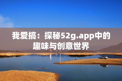 我爱搞：探秘52g.app中的趣味与创意世界