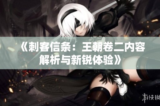 《刺客信条：王朝卷二内容解析与新锐体验》