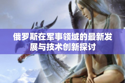 俄罗斯在军事领域的最新发展与技术创新探讨