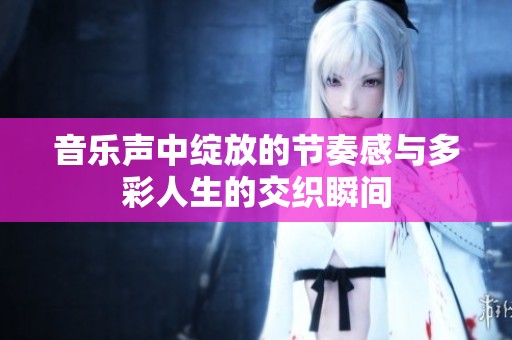 音乐声中绽放的节奏感与多彩人生的交织瞬间