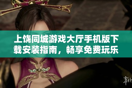 上饶同城游戏大厅手机版下载安装指南，畅享免费玩乐体验