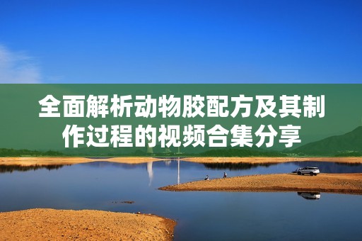 全面解析动物胶配方及其制作过程的视频合集分享