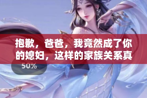 抱歉，爸爸，我竟然成了你的媳妇，这样的家族关系真奇妙