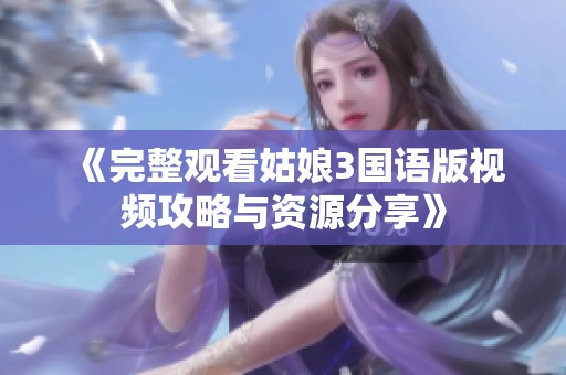 《完整观看姑娘3国语版视频攻略与资源分享》