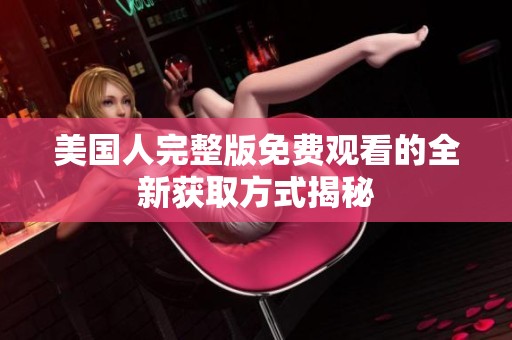 美国人完整版免费观看的全新获取方式揭秘