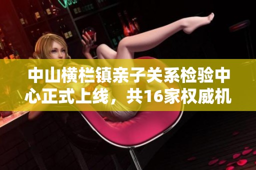 中山横栏镇亲子关系检验中心正式上线，共16家权威机构助力入学需求