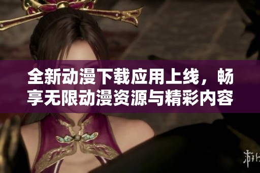 全新动漫下载应用上线，畅享无限动漫资源与精彩内容