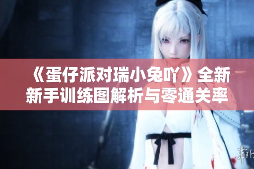 《蛋仔派对瑞小兔吖》全新新手训练图解析与零通关率挑战视频分享