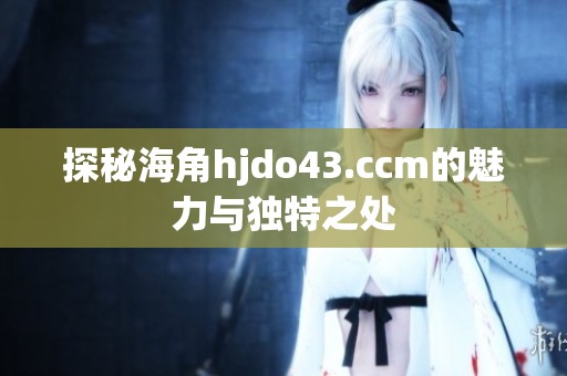 探秘海角hjdo43.ccm的魅力与独特之处