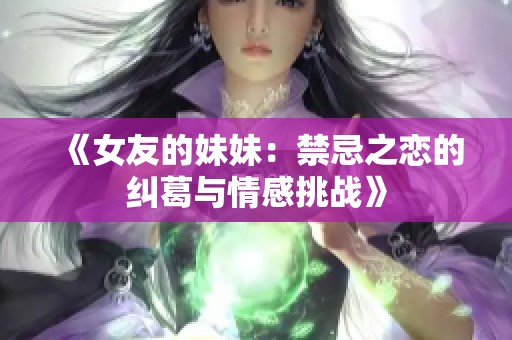 《女友的妹妹：禁忌之恋的纠葛与情感挑战》