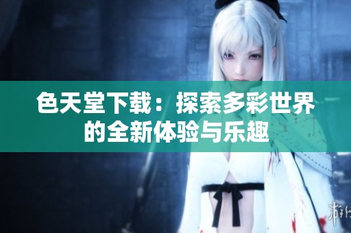 色天堂下载：探索多彩世界的全新体验与乐趣