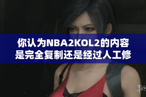 你认为NBA2KOL2的内容是完全复制还是经过人工修改的结果呢？