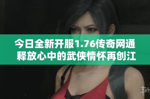 今日全新开服1.76传奇网通 释放心中的武侠情怀再创江湖传奇