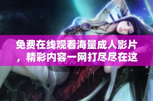 免费在线观看海量成人影片，精彩内容一网打尽尽在这里