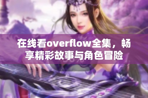 在线看overflow全集，畅享精彩故事与角色冒险