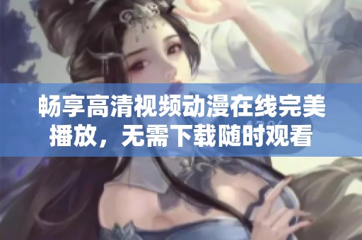 畅享高清视频动漫在线完美播放，无需下载随时观看