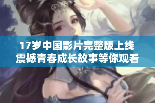 17岁中国影片完整版上线 震撼青春成长故事等你观看