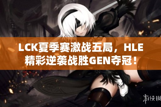 LCK夏季赛激战五局，HLE精彩逆袭战胜GEN夺冠！
