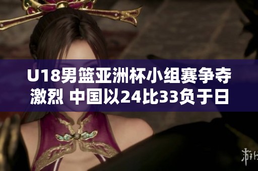 U18男篮亚洲杯小组赛争夺激烈 中国以24比33负于日本