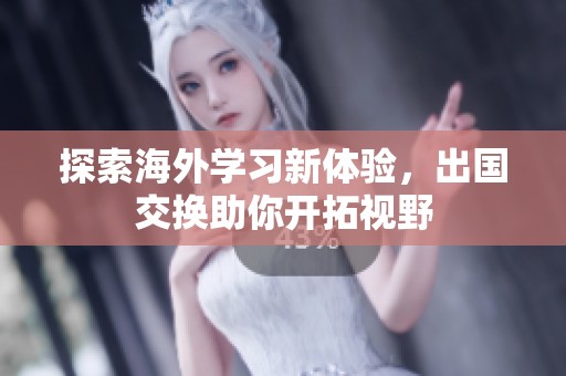 探索海外学习新体验，出国交换助你开拓视野