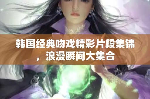 韩国经典吻戏精彩片段集锦，浪漫瞬间大集合