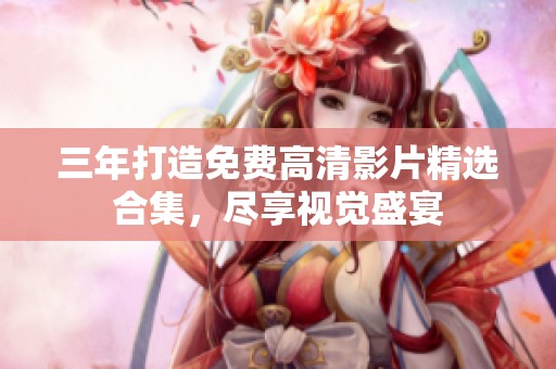 三年打造免费高清影片精选合集，尽享视觉盛宴