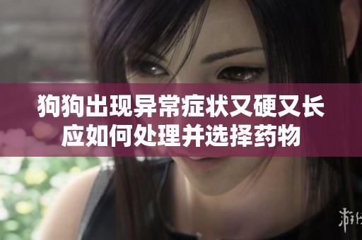 狗狗出现异常症状又硬又长应如何处理并选择药物