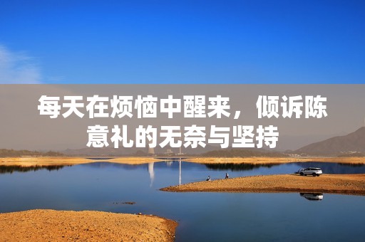 每天在烦恼中醒来，倾诉陈意礼的无奈与坚持