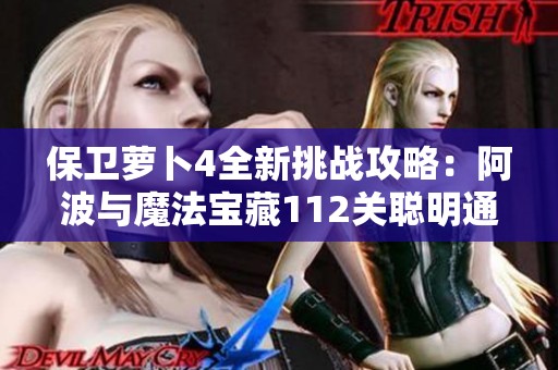 保卫萝卜4全新挑战攻略：阿波与魔法宝藏112关聪明通关技巧详解