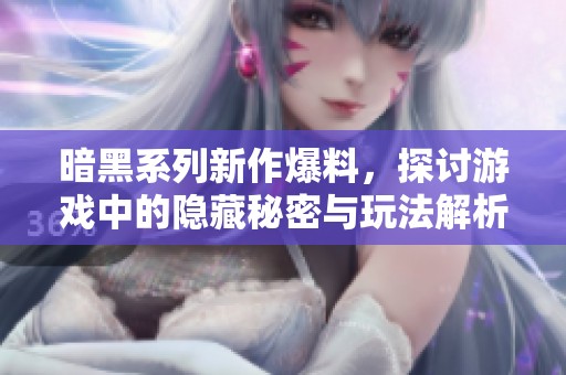 暗黑系列新作爆料，探讨游戏中的隐藏秘密与玩法解析