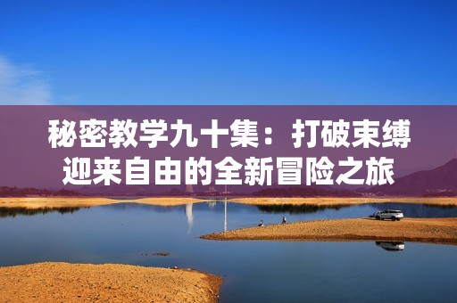 秘密教学九十集：打破束缚迎来自由的全新冒险之旅