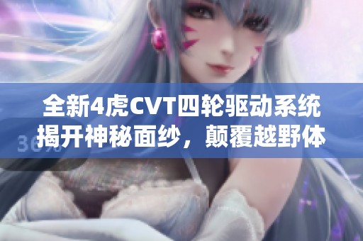 全新4虎CVT四轮驱动系统揭开神秘面纱，颠覆越野体验