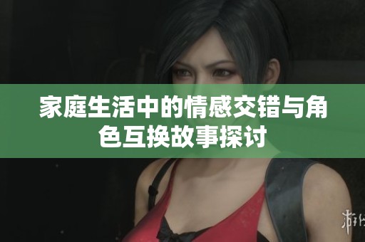 家庭生活中的情感交错与角色互换故事探讨