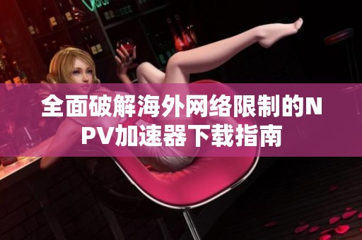 全面破解海外网络限制的NPV加速器下载指南